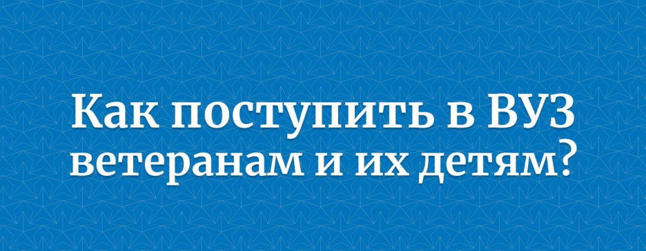 Идёт приёмная кампания в вузы. Как поступить ветеранам и детям?